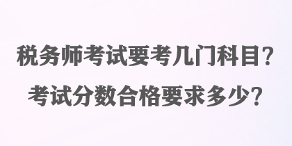 稅務師考試要考幾門科目？考試分數(shù)合格要求多少？