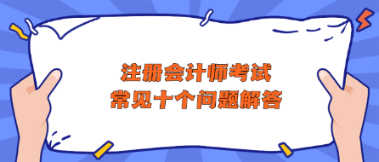 注冊(cè)會(huì)計(jì)師考試常見(jiàn)十個(gè)問(wèn)題解答 助你快速了解CPA！
