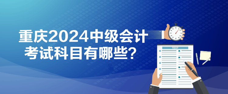 重慶2024中級(jí)會(huì)計(jì)考試科目有哪些？