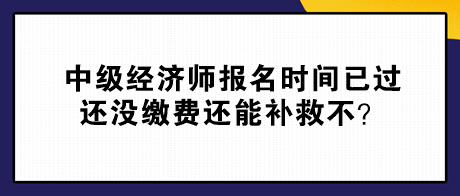中級經(jīng)濟(jì)師報(bào)名時(shí)間已過 還沒繳費(fèi)還能補(bǔ)救不？