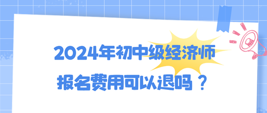 2024年初中級經(jīng)濟師報名費用可以退嗎？