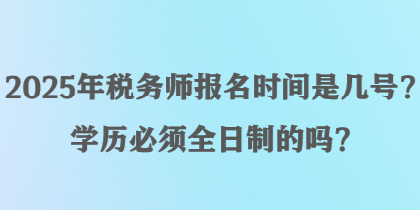2025年稅務(wù)師報名時間是幾號？學(xué)歷必須全日制的嗎？