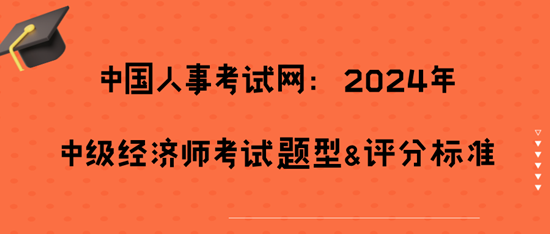 	 中國人事考試網(wǎng)：2024年中級(jí)經(jīng)濟(jì)師考試題型&評(píng)分標(biāo)準(zhǔn)