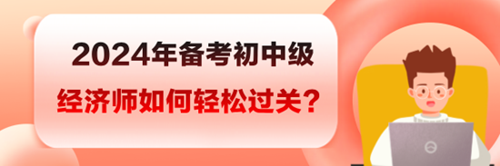 2024年備考初中級經(jīng)濟師如何輕松過關(guān)？