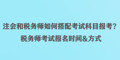 注會(huì)和稅務(wù)師如何搭配考試科目報(bào)考？稅務(wù)師考試報(bào)名時(shí)間&方式