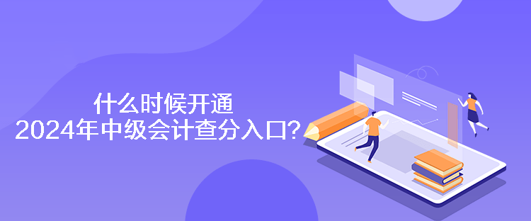 什么時候開通2024年中級會計查分入口？