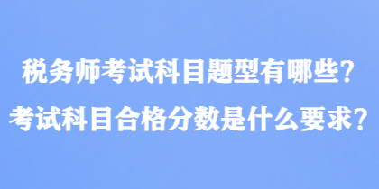 稅務(wù)師考試科目題型有哪些？考試科目合格分?jǐn)?shù)是什么要求？