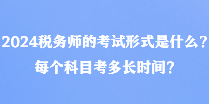 2024稅務(wù)師的考試形式是什么？每個(gè)科目考多長(zhǎng)時(shí)間？