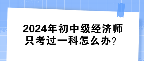 2024年初中級經(jīng)濟(jì)師只考過一科怎么辦？