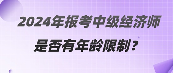 2024年報(bào)考中級(jí)經(jīng)濟(jì)師是否有年齡限制？