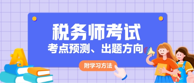 2024年稅務(wù)師各科目考點(diǎn)預(yù)測(cè)、出題方向及學(xué)習(xí)方法