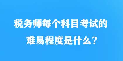 稅務(wù)師每個科目考試的難易程度是什么？