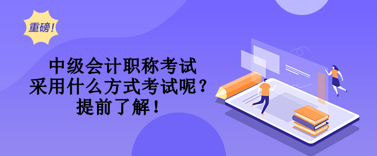 中級會計職稱考試采用什么方式考試呢？提前了解！