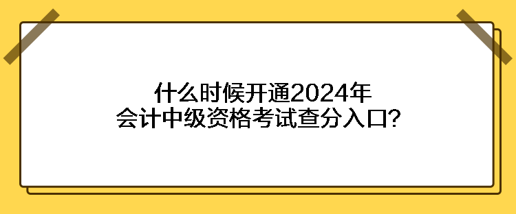 什么時(shí)候開通2024年會(huì)計(jì)中級(jí)資格考試查分入口？