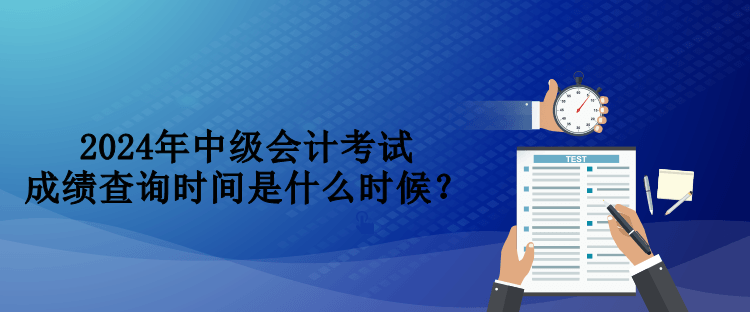 2024年中級會計考試成績查詢時間是什么時候？
