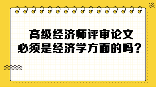 高級經(jīng)濟師評審論文必須是經(jīng)濟學(xué)方面的嗎？