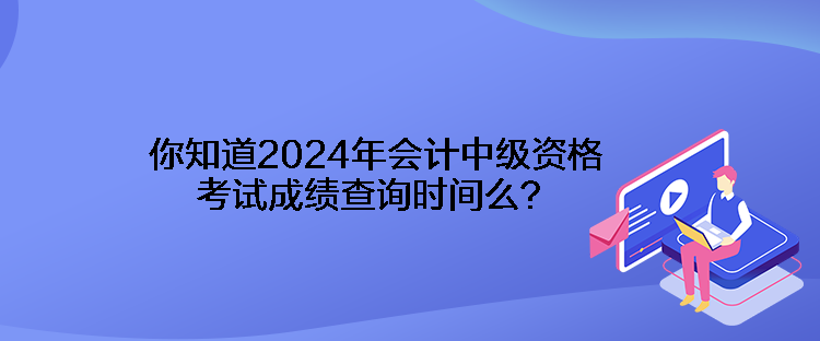 你知道2024年會(huì)計(jì)中級(jí)資格考試成績(jī)查詢時(shí)間么？
