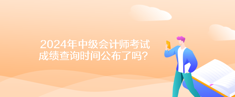 2024年中級(jí)會(huì)計(jì)師考試成績查詢時(shí)間公布了嗎？
