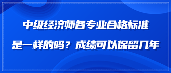 中級經(jīng)濟師各專業(yè)合格標準是一樣的嗎？成績可以保留幾年