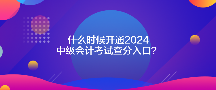 什么時(shí)候開通2024中級(jí)會(huì)計(jì)考試查分入口？
