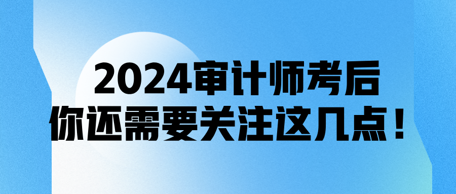 2024審計(jì)師考后，你還需要關(guān)注這幾點(diǎn)！