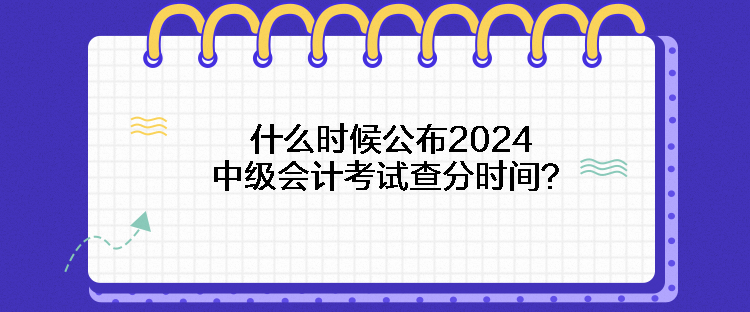 什么時(shí)候公布2024中級(jí)會(huì)計(jì)考試查分時(shí)間？