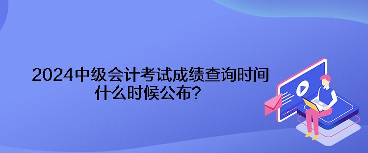 2024中級(jí)會(huì)計(jì)考試成績查詢時(shí)間什么時(shí)候公布？