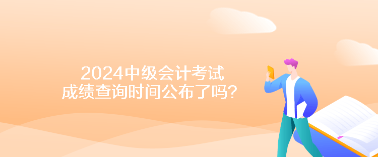 2024中級會計考試成績查詢時間公布了嗎？