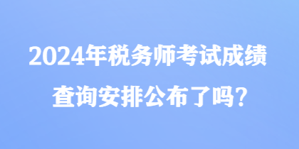 2024年稅務(wù)師考試成績(jī)查詢安排公布了嗎？