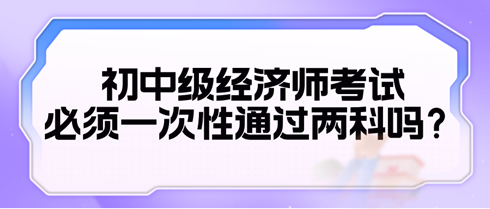 2024初中級經(jīng)濟師考試必須一次性通過兩科嗎？