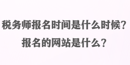 稅務(wù)師報(bào)名時(shí)間是什么時(shí)候？報(bào)名的網(wǎng)站是什么？