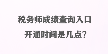 稅務(wù)師成績查詢?nèi)肟陂_通時間是幾點？