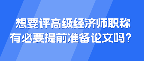 想要評高級經(jīng)濟師職稱 有必要提前準(zhǔn)備論文嗎？
