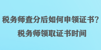 稅務(wù)師查分后如何申領(lǐng)證書？稅務(wù)師領(lǐng)取證書時(shí)間