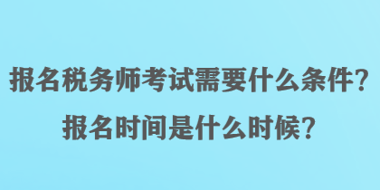 報(bào)名稅務(wù)師考試需要什么條件？報(bào)名時(shí)間是什么時(shí)候？