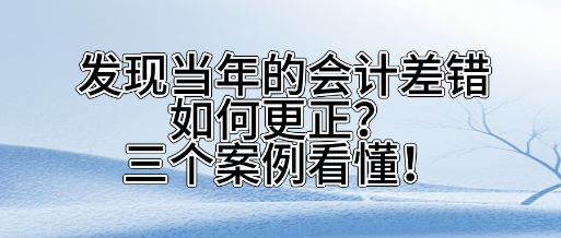 發(fā)現(xiàn)當(dāng)年的會(huì)計(jì)差錯(cuò)如何更正？三個(gè)案看懂！