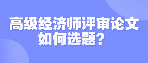 高級經(jīng)濟(jì)師評審論文如何選題？選題時(shí)需遵循哪些原則？