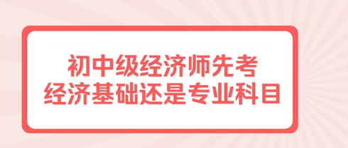 初中級經(jīng)濟師先考經(jīng)濟基礎(chǔ)還是專業(yè)科目？有規(guī)定嗎？
