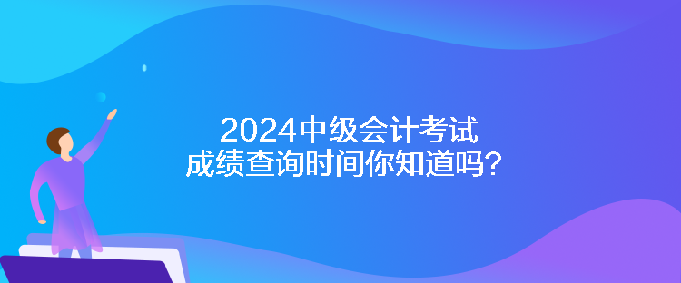 2024中級(jí)會(huì)計(jì)考試成績(jī)查詢時(shí)間你知道嗎？
