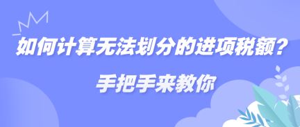 如何計(jì)算無法劃分的進(jìn)項(xiàng)稅額？手把手來教你