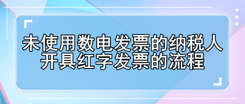 未使用數(shù)電發(fā)票的納稅人開(kāi)具紅字發(fā)票的流程有哪些變化？
