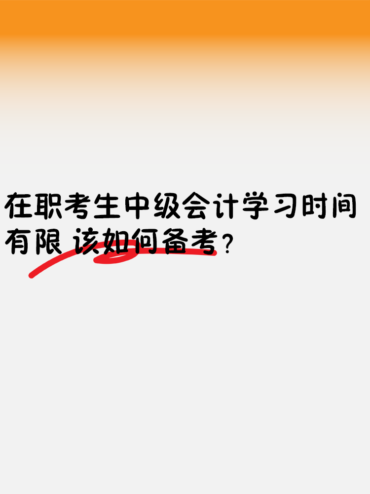 在職考生中級會計學(xué)習(xí)時間有限 該如何備考？