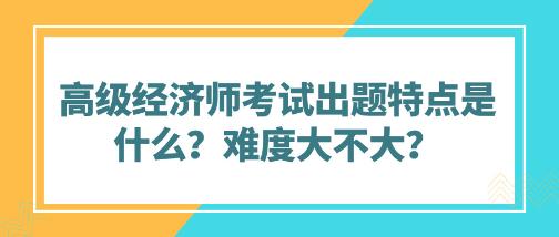 高級經(jīng)濟師考試出題特點是什么？難度大不大？