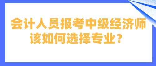 會(huì)計(jì)人員報(bào)考中級(jí)經(jīng)濟(jì)師該如何選擇專業(yè)？
