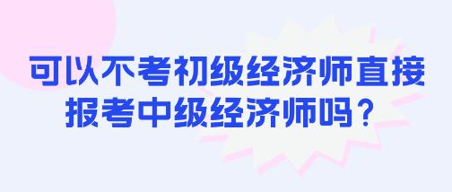可以不考初級經(jīng)濟(jì)師直接報(bào)考中級經(jīng)濟(jì)師嗎？