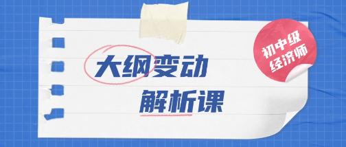初中級級經(jīng)濟(jì)師考試大綱變動解析課